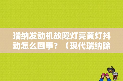 瑞纳发动机故障灯亮黄灯抖动怎么回事？（现代瑞纳除故障灯）-图1