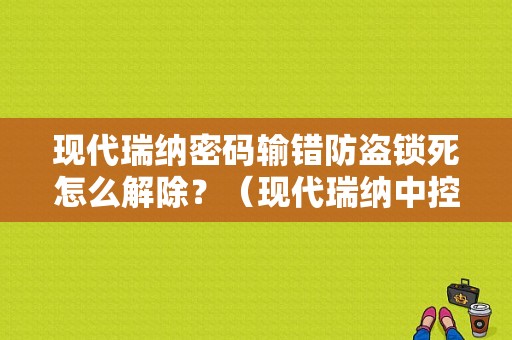 现代瑞纳密码输错防盗锁死怎么解除？（现代瑞纳中控锁故障）-图1