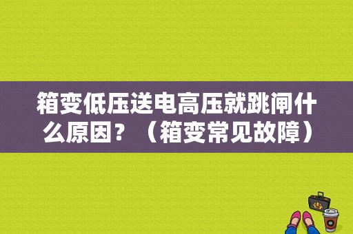 箱变低压送电高压就跳闸什么原因？（箱变常见故障）-图1