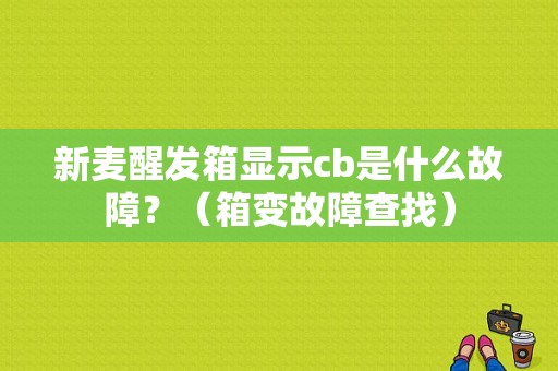 新麦醒发箱显示cb是什么故障？（箱变故障查找）-图1