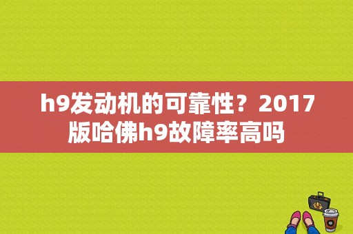 h9发动机的可靠性？2017版哈佛h9故障率高吗-图1