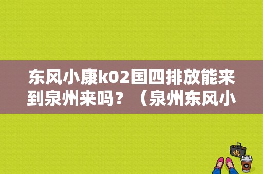 东风小康k02国四排放能来到泉州来吗？（泉州东风小康）-图1
