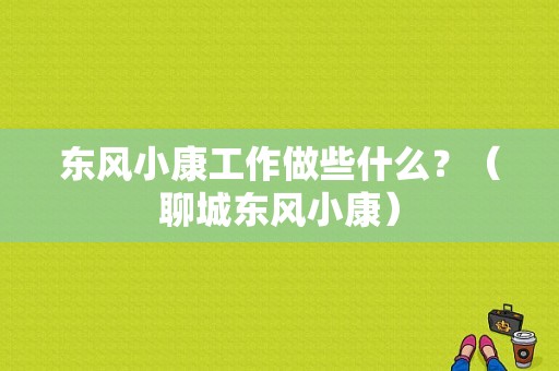 东风小康工作做些什么？（聊城东风小康）-图1