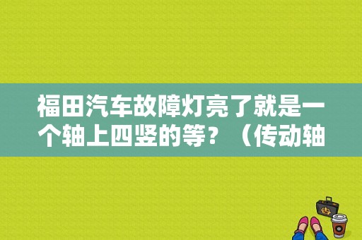 福田汽车故障灯亮了就是一个轴上四竖的等？（传动轴故障灯）-图1