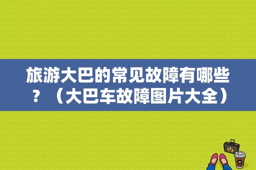 旅游大巴的常见故障有哪些？（大巴车故障图片大全）-图1