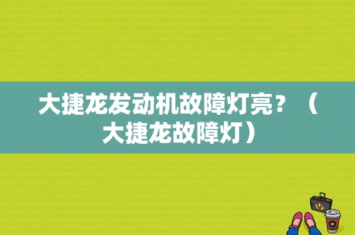 大捷龙发动机故障灯亮？（大捷龙故障灯）-图1