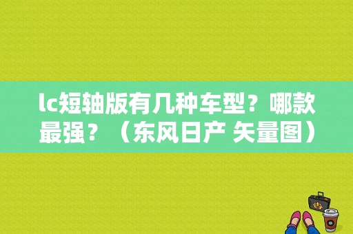 lc短轴版有几种车型？哪款最强？（东风日产 矢量图）-图1