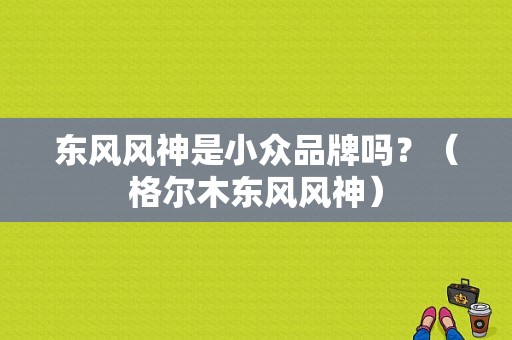 东风风神是小众品牌吗？（格尔木东风风神）-图2