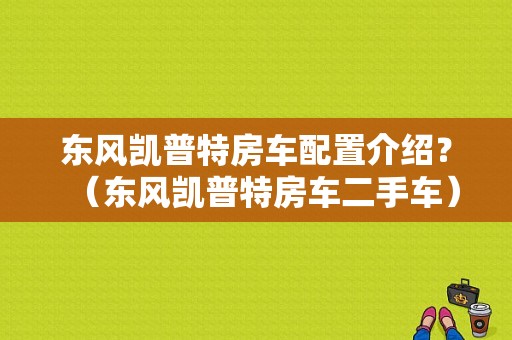 东风凯普特房车配置介绍？（东风凯普特房车二手车）-图1