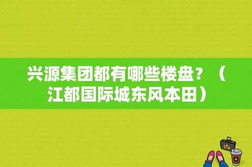 兴源集团都有哪些楼盘？（江都国际城东风本田）-图1