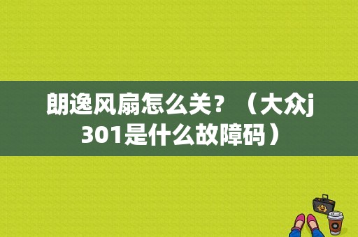朗逸风扇怎么关？（大众j301是什么故障码）-图1