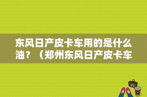 东风日产皮卡车用的是什么油？（郑州东风日产皮卡车）
