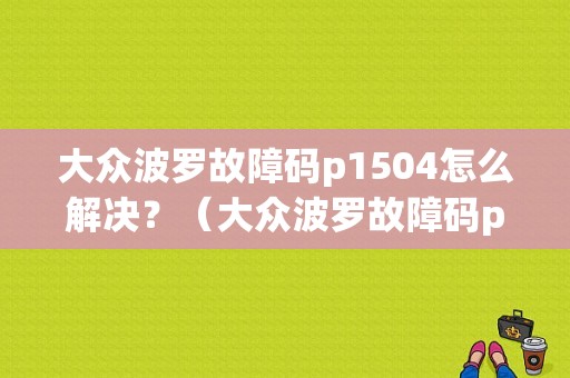 大众波罗故障码p1504怎么解决？（大众波罗故障码p1504）-图1