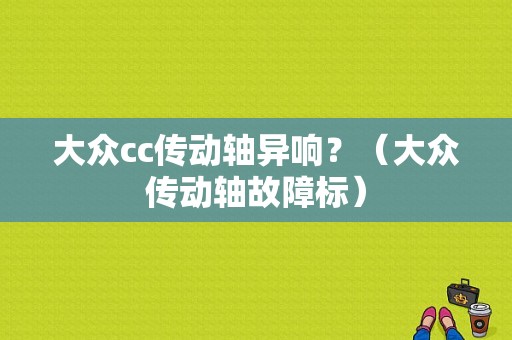 大众cc传动轴异响？（大众传动轴故障标）-图1