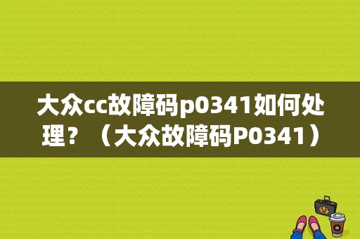 大众cc故障码p0341如何处理？（大众故障码P0341）-图1