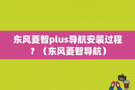 东风菱智plus导航安装过程？（东风菱智导航）-图1