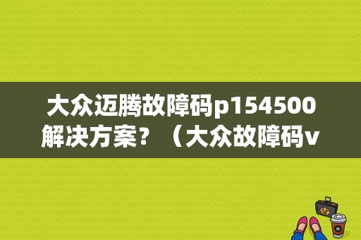 大众迈腾故障码p154500解决方案？（大众故障码v154）-图1