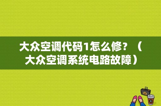 大众空调代码1怎么修？（大众空调系统电路故障）-图1