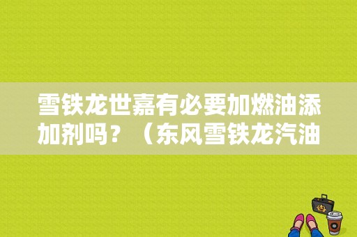 雪铁龙世嘉有必要加燃油添加剂吗？（东风雪铁龙汽油添加剂）