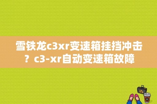 雪铁龙c3xr变速箱挂挡冲击？c3-xr自动变速箱故障-图1