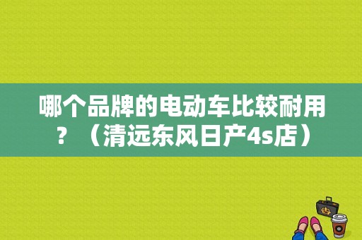 哪个品牌的电动车比较耐用？（清远东风日产4s店）-图1