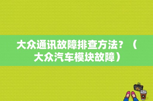 大众通讯故障排查方法？（大众汽车模块故障）-图1