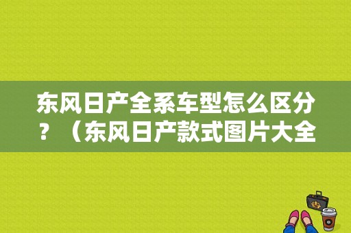 东风日产全系车型怎么区分？（东风日产款式图片大全）-图1