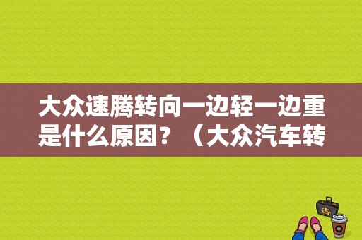 大众速腾转向一边轻一边重是什么原因？（大众汽车转向故障）-图1