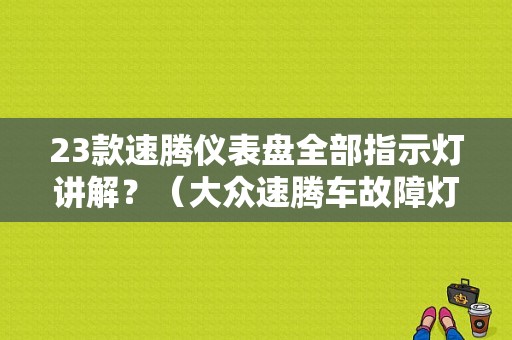 23款速腾仪表盘全部指示灯讲解？（大众速腾车故障灯图解）-图1