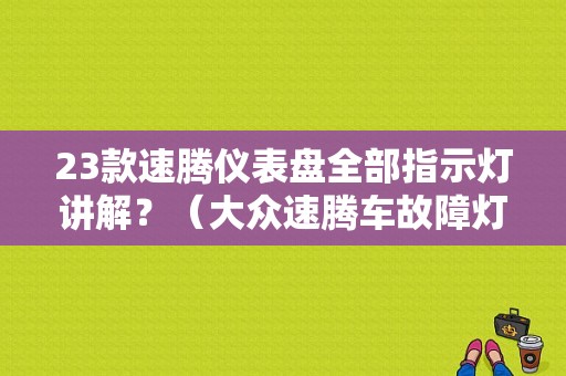 23款速腾仪表盘全部指示灯讲解？（大众速腾车故障灯图解）-图1