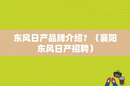 东风日产品牌介绍？（襄阳东风日产招聘）-图1