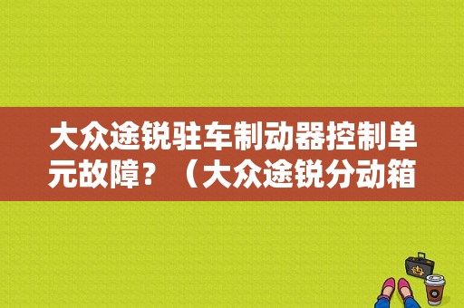 大众途锐驻车制动器控制单元故障？（大众途锐分动箱故障）-图1