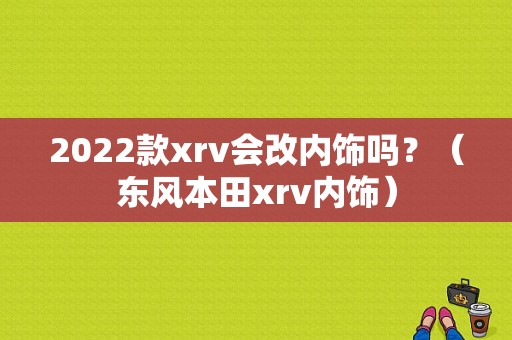 2022款xrv会改内饰吗？（东风本田xrv内饰）-图1