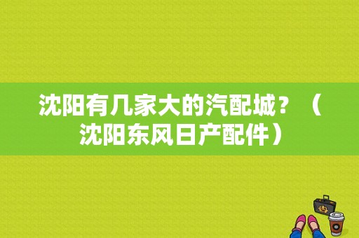 沈阳有几家大的汽配城？（沈阳东风日产配件）-图1