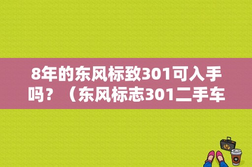 8年的东风标致301可入手吗？（东风标志301二手车）-图1