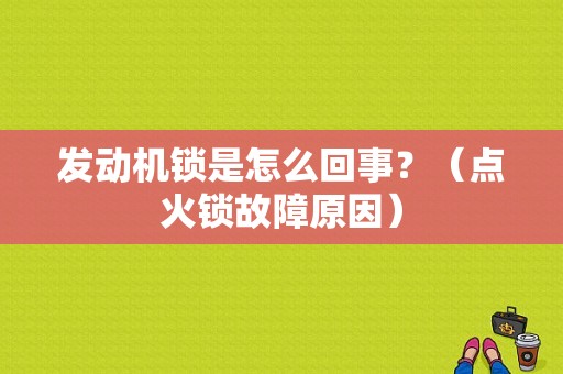 发动机锁是怎么回事？（点火锁故障原因）-图1