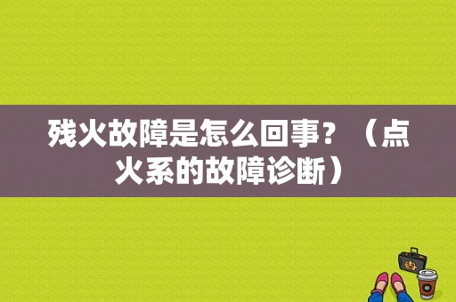 残火故障是怎么回事？（点火系的故障诊断）-图1