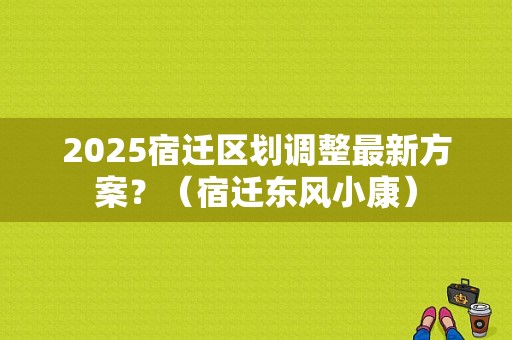 2025宿迁区划调整最新方案？（宿迁东风小康）-图1