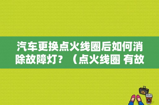 汽车更换点火线圈后如何消除故障灯？（点火线圈 有故障码）-图1