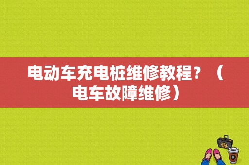 电动车充电桩维修教程？（电车故障维修）-图1
