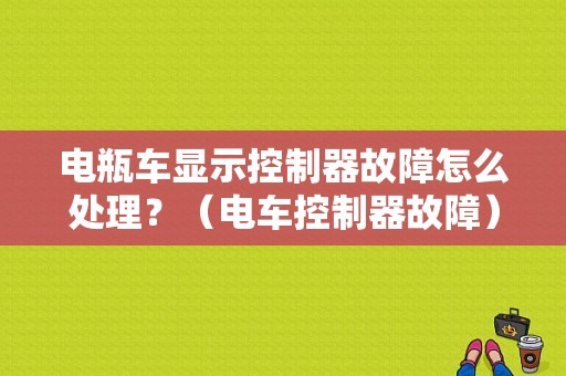 电瓶车显示控制器故障怎么处理？（电车控制器故障）-图1