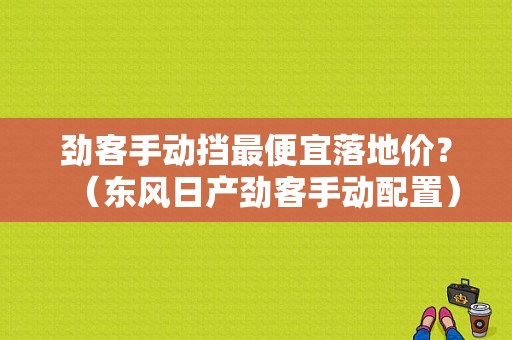 劲客手动挡最便宜落地价？（东风日产劲客手动配置）-图1