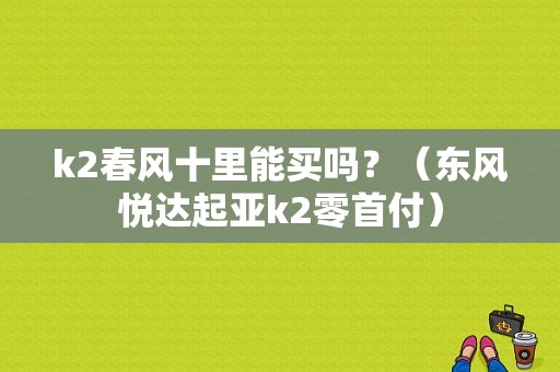 k2春风十里能买吗？（东风悦达起亚k2零首付）-图1