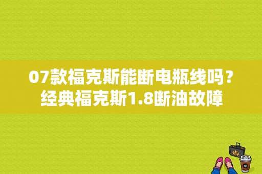 07款福克斯能断电瓶线吗？经典福克斯1.8断油故障-图1