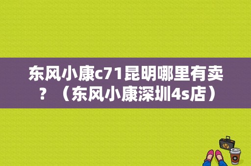 东风小康c71昆明哪里有卖？（东风小康深圳4s店）-图1