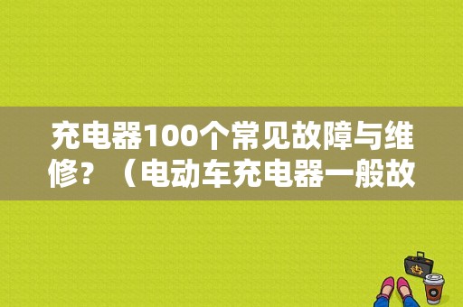充电器100个常见故障与维修？（电动车充电器一般故障）-图1