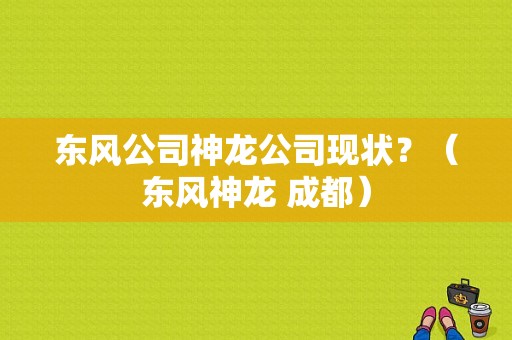 东风公司神龙公司现状？（东风神龙 成都）-图1
