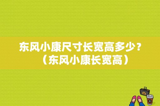 东风小康尺寸长宽高多少？（东风小康长宽高）-图1