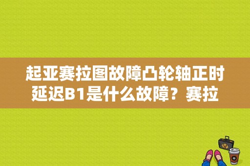 起亚赛拉图故障凸轮轴正时延迟B1是什么故障？赛拉图正时调节阀故障-图1