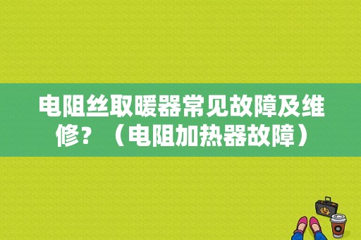 电阻丝取暖器常见故障及维修？（电阻加热器故障）-图1